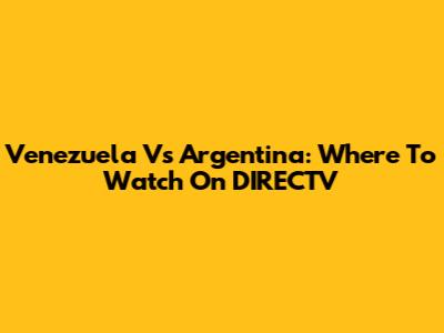 Venezuela Vs Argentina: Where To Watch On DIRECTV