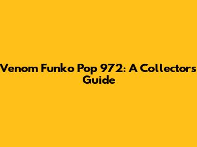 Venom Funko Pop 972: A Collector's Guide