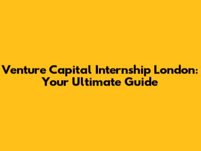 Venture Capital Internship London: Your Ultimate Guide