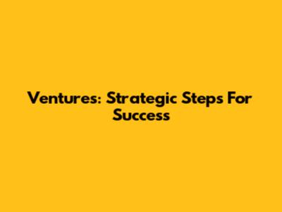 Ventures: Strategic Steps For Success