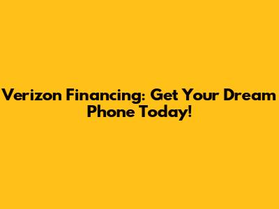 Verizon Financing: Get Your Dream Phone Today!