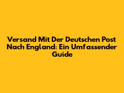 Versand Mit Der Deutschen Post Nach England: Ein Umfassender Guide