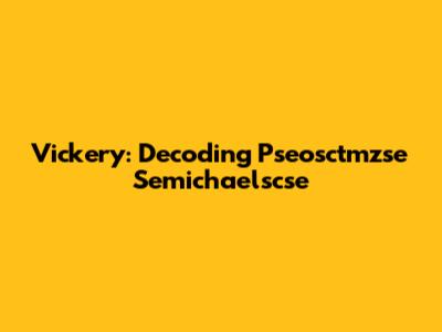 Vickery: Decoding Pseosctmzse Semichaelscse