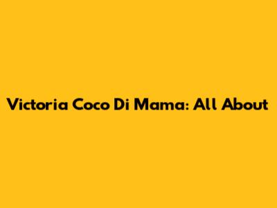 Victoria Coco Di Mama: All About