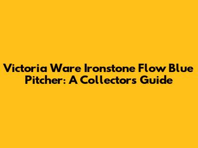Victoria Ware Ironstone Flow Blue Pitcher: A Collector's Guide