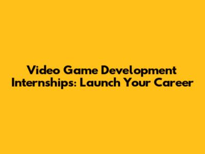 Video Game Development Internships: Launch Your Career