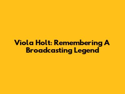 Viola Holt: Remembering A Broadcasting Legend