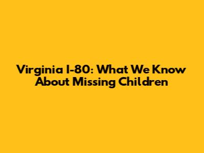 Virginia I-80: What We Know About Missing Children