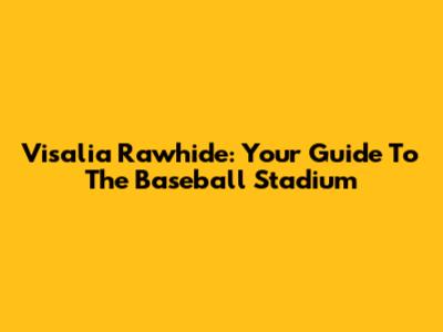 Visalia Rawhide: Your Guide To The Baseball Stadium