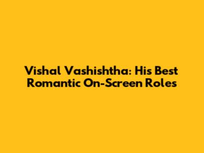 Vishal Vashishtha: His Best Romantic On-Screen Roles