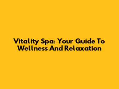 Vitality Spa: Your Guide To Wellness And Relaxation