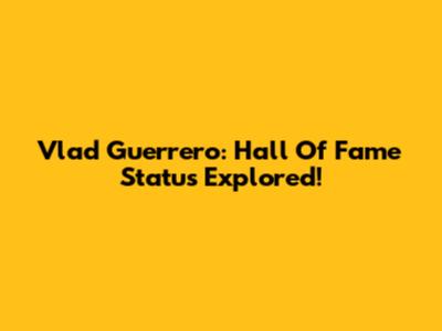 Vlad Guerrero: Hall Of Fame Status Explored!