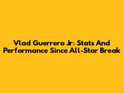 Vlad Guerrero Jr: Stats And Performance Since All-Star Break