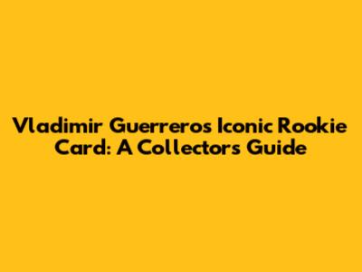 Vladimir Guerrero's Iconic Rookie Card: A Collector's Guide