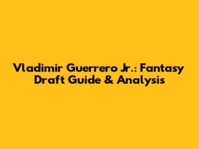 Vladimir Guerrero Jr.: Fantasy Draft Guide & Analysis