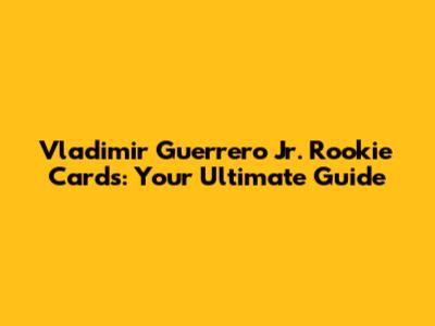 Vladimir Guerrero Jr. Rookie Cards: Your Ultimate Guide