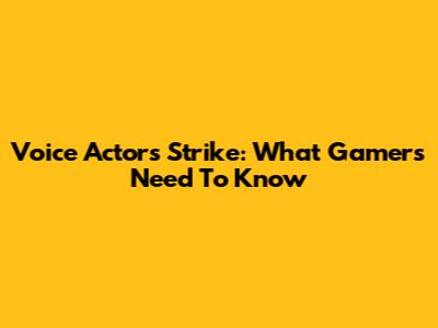 Voice Actors Strike: What Gamers Need To Know