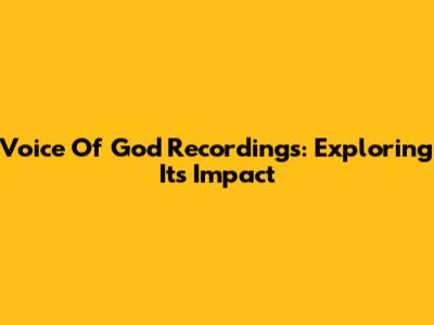 Voice Of God Recordings: Exploring Its Impact