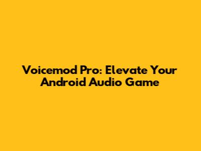 Voicemod Pro: Elevate Your Android Audio Game
