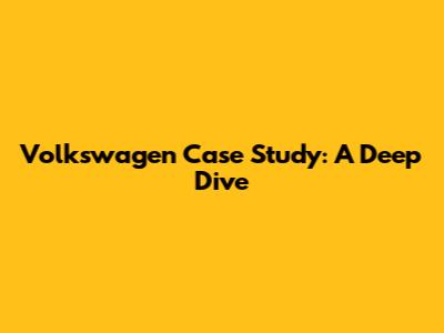 Volkswagen Case Study: A Deep Dive