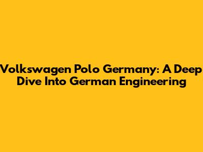 Volkswagen Polo Germany: A Deep Dive Into German Engineering