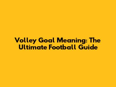 Volley Goal Meaning: The Ultimate Football Guide