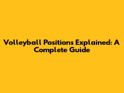 Volleyball Positions Explained: A Complete Guide