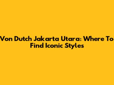 Von Dutch Jakarta Utara: Where To Find Iconic Styles