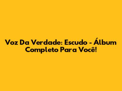 Voz Da Verdade: Escudo - Álbum Completo Para Você!