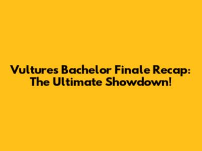 Vulture's Bachelor Finale Recap: The Ultimate Showdown!