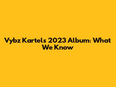 Vybz Kartel's 2023 Album: What We Know