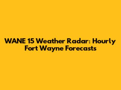 WANE 15 Weather Radar: Hourly Fort Wayne Forecasts