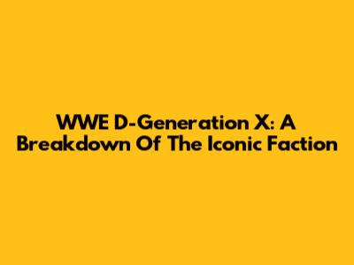 WWE D-Generation X: A Breakdown Of The Iconic Faction