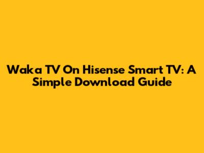 Waka TV On Hisense Smart TV: A Simple Download Guide