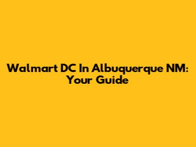 Walmart DC In Albuquerque NM: Your Guide