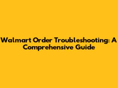 Walmart Order Troubleshooting: A Comprehensive Guide