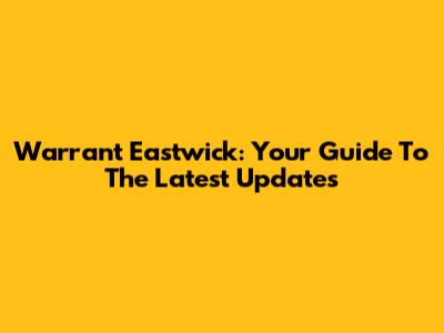 Warrant Eastwick: Your Guide To The Latest Updates
