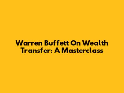 Warren Buffett On Wealth Transfer: A Masterclass