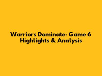 Warriors Dominate: Game 6 Highlights & Analysis