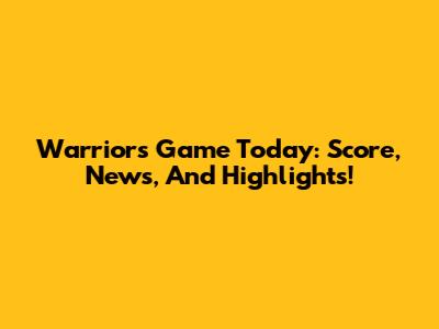 Warriors Game Today: Score, News, And Highlights!