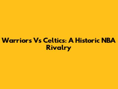 Warriors Vs Celtics: A Historic NBA Rivalry