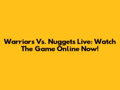Warriors Vs. Nuggets Live: Watch The Game Online Now!