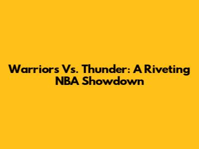Warriors Vs. Thunder: A Riveting NBA Showdown