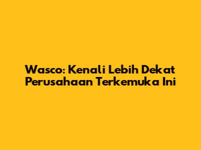 Wasco: Kenali Lebih Dekat Perusahaan Terkemuka Ini