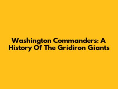 Washington Commanders: A History Of The Gridiron Giants