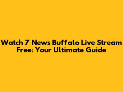 Watch 7 News Buffalo Live Stream Free: Your Ultimate Guide