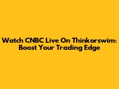 Watch CNBC Live On Thinkorswim: Boost Your Trading Edge