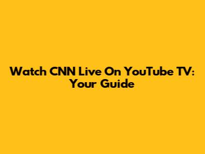 Watch CNN Live On YouTube TV: Your Guide