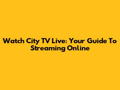 Watch City TV Live: Your Guide To Streaming Online