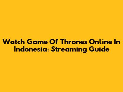 Watch Game Of Thrones Online In Indonesia: Streaming Guide